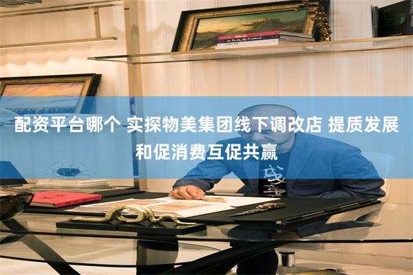 配资平台哪个 实探物美集团线下调改店 提质发展和促消费互促共赢