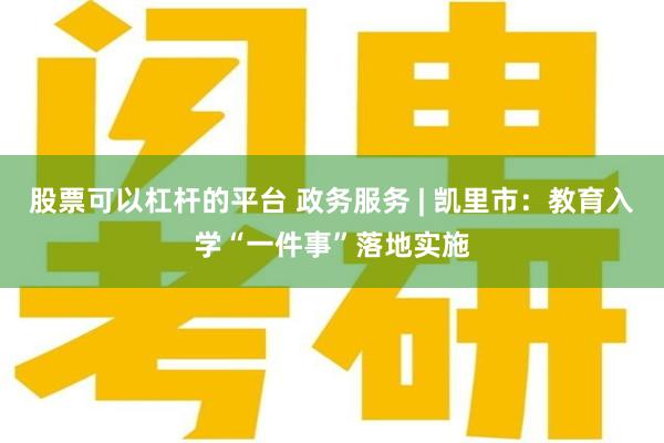 股票可以杠杆的平台 政务服务 | 凯里市：教育入学“一件事”落地实施