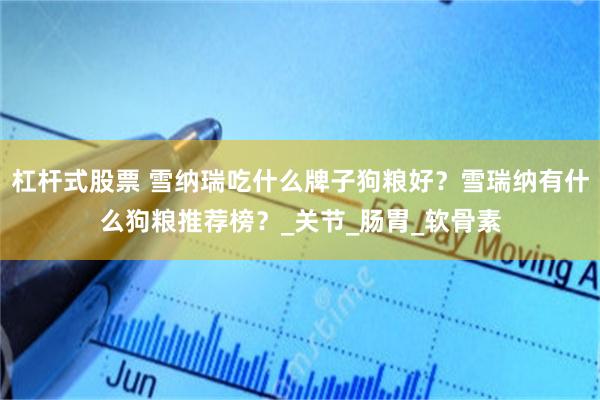 杠杆式股票 雪纳瑞吃什么牌子狗粮好？雪瑞纳有什么狗粮推荐榜？_关节_肠胃_软骨素