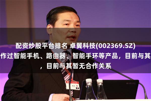 配资炒股平台排名 卓翼科技(002369.SZ)：曾与小米合作过智能手机、路由器、智能手环等产品，目前与其暂无合作关系