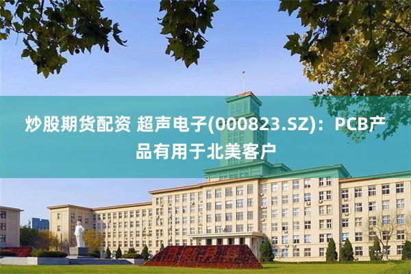 炒股期货配资 超声电子(000823.SZ)：PCB产品有用于北美客户