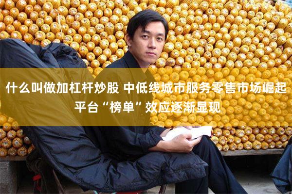 什么叫做加杠杆炒股 中低线城市服务零售市场崛起 平台“榜单”效应逐渐显现