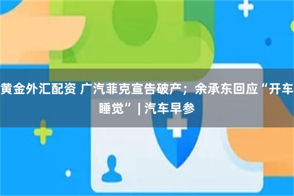 黄金外汇配资 广汽菲克宣告破产；余承东回应“开车睡觉” | 汽车早参