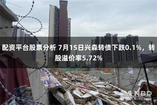 配资平台股票分析 7月15日兴森转债下跌0.1%，转股溢价率5.72%