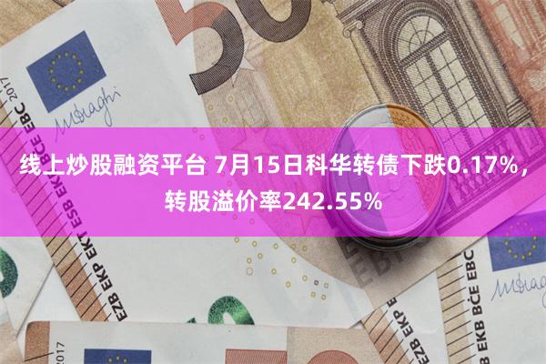 线上炒股融资平台 7月15日科华转债下跌0.17%，转股溢价率242.55%