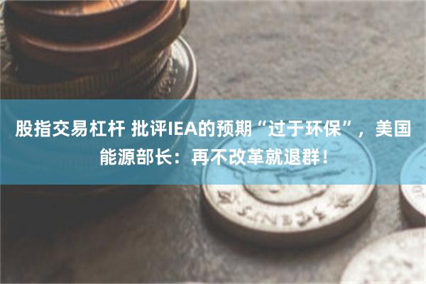 股指交易杠杆 批评IEA的预期“过于环保”，美国能源部长：再不改革就退群！