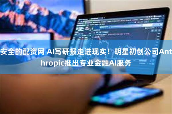 安全的配资网 AI写研报走进现实！明星初创公司Anthropic推出专业金融AI服务