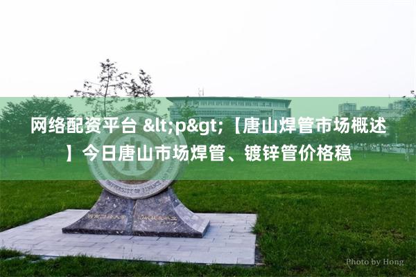 网络配资平台 <p>【唐山焊管市场概述】今日唐山市场焊管、镀锌管价格稳
