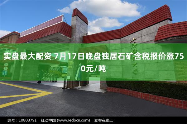 实盘最大配资 7月17日晚盘独居石矿含税报价涨750元/吨