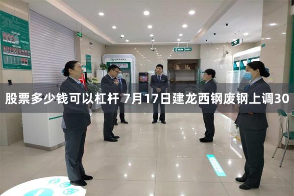 股票多少钱可以杠杆 7月17日建龙西钢废钢上调30