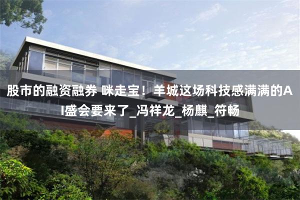 股市的融资融券 咪走宝！羊城这场科技感满满的AI盛会要来了_冯祥龙_杨麒_符畅