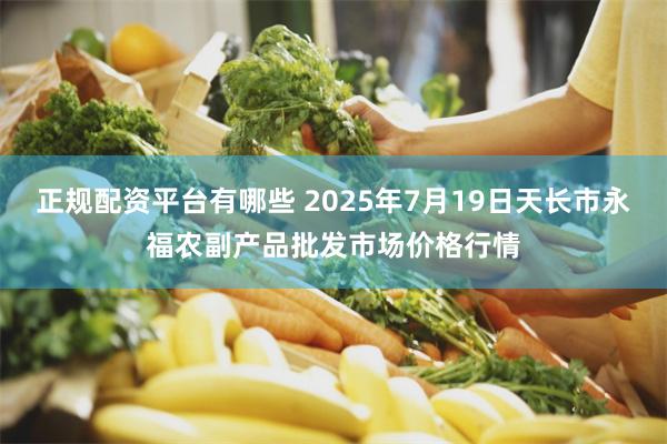 正规配资平台有哪些 2025年7月19日天长市永福农副产品批发市场价格行情