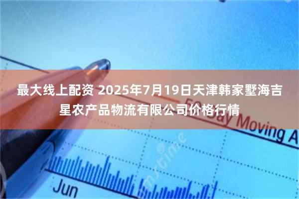 最大线上配资 2025年7月19日天津韩家墅海吉星农产品物流有限公司价格行情