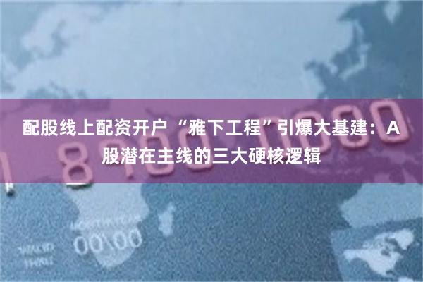 配股线上配资开户 “雅下工程”引爆大基建：A股潜在主线的三大硬核逻辑