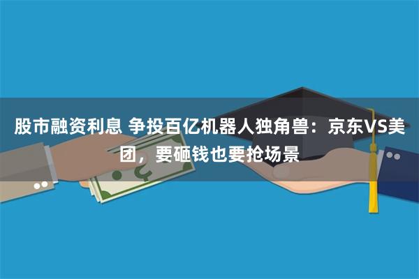 股市融资利息 争投百亿机器人独角兽：京东VS美团，要砸钱也要抢场景