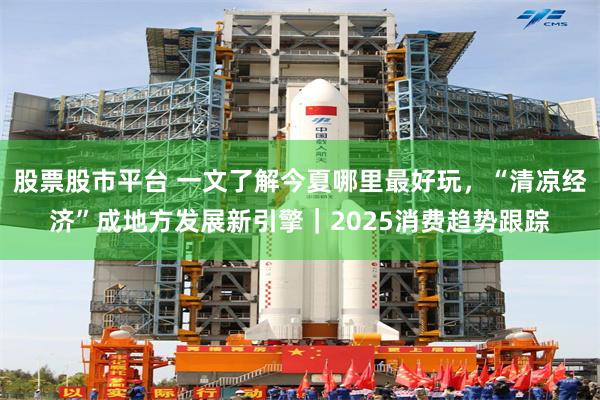 股票股市平台 一文了解今夏哪里最好玩，“清凉经济”成地方发展新引擎｜2025消费趋势跟踪