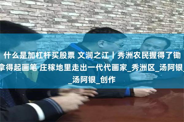 什么是加杠杆买股票 文润之江丨秀洲农民握得了锄头也拿得起画笔 庄稼地里走出一代代画家_秀洲区_汤阿银_创作