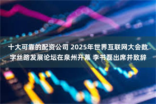 十大可靠的配资公司 2025年世界互联网大会数字丝路发展论坛在泉州开幕 李书磊出席并致辞