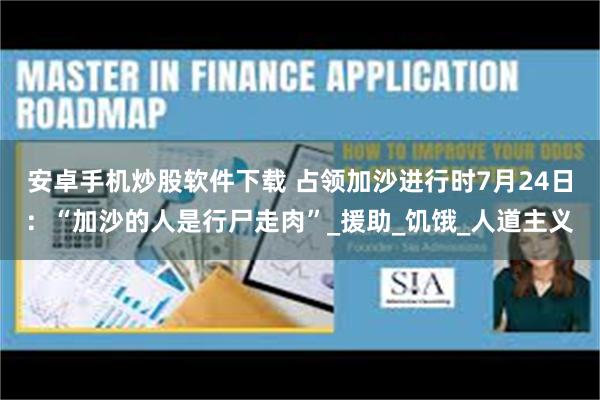 安卓手机炒股软件下载 占领加沙进行时7月24日：“加沙的人是行尸走肉”_援助_饥饿_人道主义