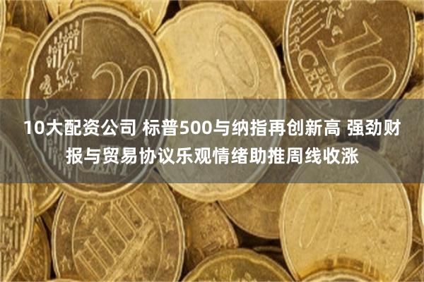10大配资公司 标普500与纳指再创新高 强劲财报与贸易协议乐观情绪助推周线收涨