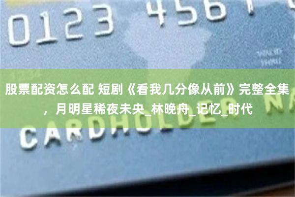 股票配资怎么配 短剧《看我几分像从前》完整全集，月明星稀夜未央_林晚舟_记忆_时代