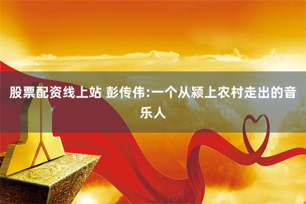 股票配资线上站 彭传伟:一个从颍上农村走出的音乐人