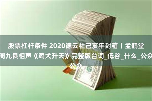 股票杠杆条件 2020德云社己亥年封箱丨孟鹤堂周九良相声《鸡犬升天》完整版台词_低谷_什么_公众