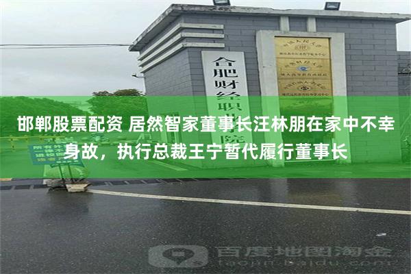 邯郸股票配资 居然智家董事长汪林朋在家中不幸身故，执行总裁王宁暂代履行董事长
