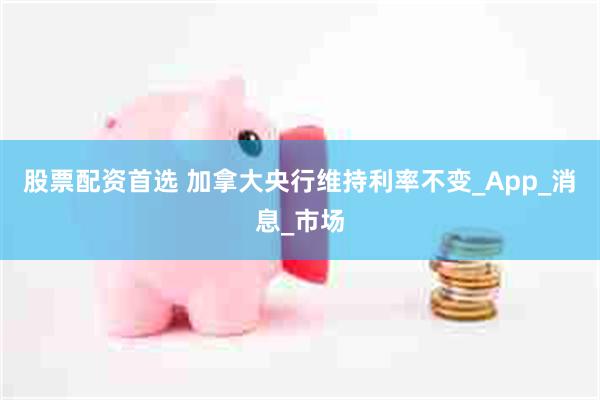 股票配资首选 加拿大央行维持利率不变_App_消息_市场