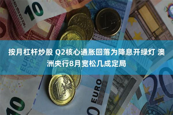 按月杠杆炒股 Q2核心通胀回落为降息开绿灯 澳洲央行8月宽松几成定局