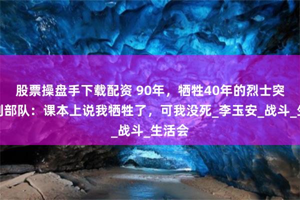 股票操盘手下载配资 90年，牺牲40年的烈士突然找到部队：课本上说我牺牲了，可我没死_李玉安_战斗_生活会
