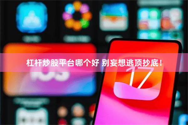 杠杆炒股平台哪个好 别妄想逃顶抄底！