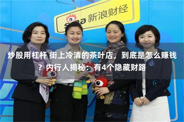炒股用杠杆 街上冷清的茶叶店，到底是怎么赚钱？内行人揭秘：有4个隐藏财路