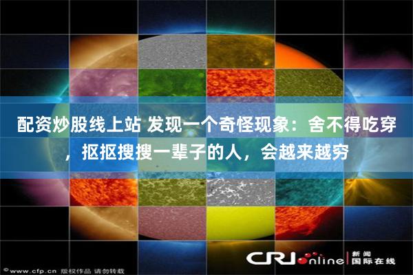 配资炒股线上站 发现一个奇怪现象：舍不得吃穿，抠抠搜搜一辈子的人，会越来越穷