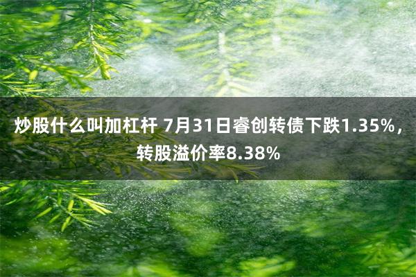 炒股什么叫加杠杆 7月31日睿创转债下跌1.35%，转股溢价率8.38%