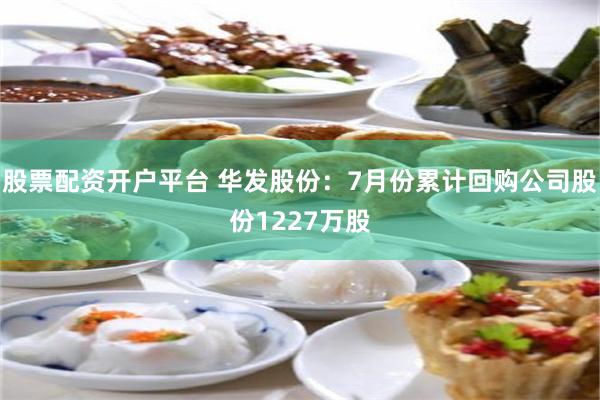 股票配资开户平台 华发股份：7月份累计回购公司股份1227万股
