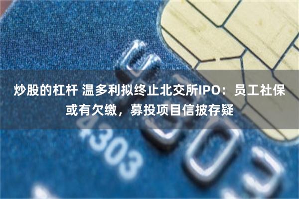炒股的杠杆 温多利拟终止北交所IPO：员工社保或有欠缴，募投项目信披存疑