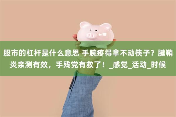 股市的杠杆是什么意思 手腕疼得拿不动筷子？腱鞘炎亲测有效，手残党有救了！_感觉_活动_时候