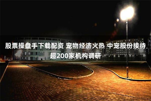 股票操盘手下载配资 宠物经济火热 中宠股份接待超200家机构调研