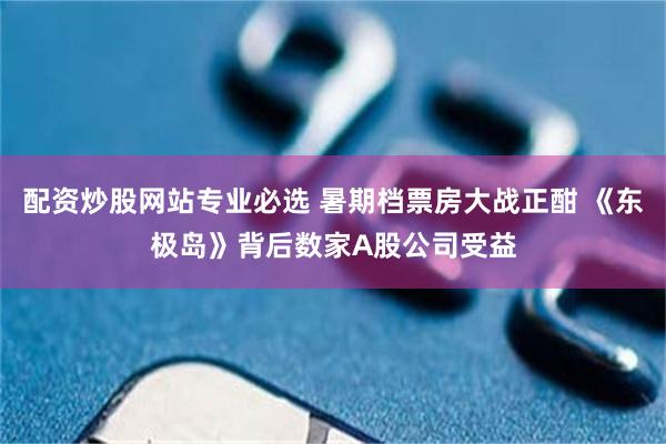 配资炒股网站专业必选 暑期档票房大战正酣 《东极岛》背后数家A股公司受益