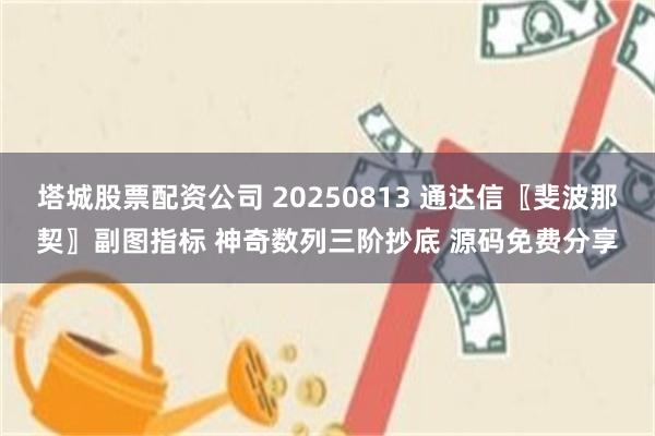 塔城股票配资公司 20250813 通达信〖斐波那契〗副图指标 神奇数列三阶抄底 源码免费分享
