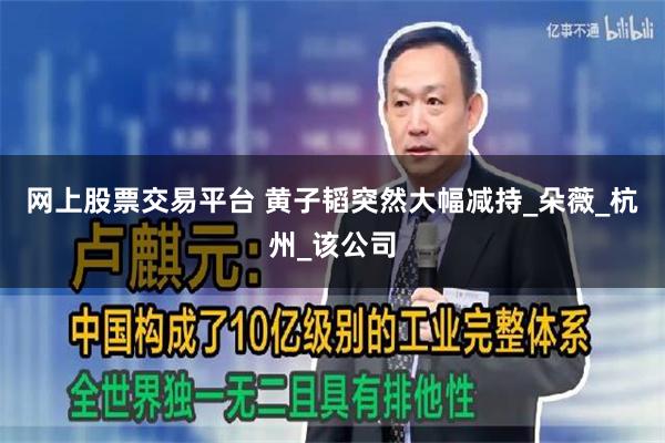 网上股票交易平台 黄子韬突然大幅减持_朵薇_杭州_该公司