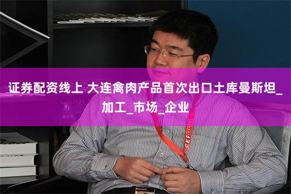 证券配资线上 大连禽肉产品首次出口土库曼斯坦_加工_市场_企业