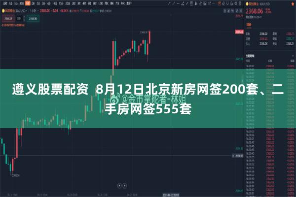 遵义股票配资  8月12日北京新房网签200套、二手房网签555套