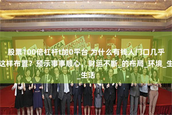 股票100倍杠杆t加0平台 为什么有钱人门口几乎都这样布置？预示事事顺心，财运不断_的布局_环境_生活