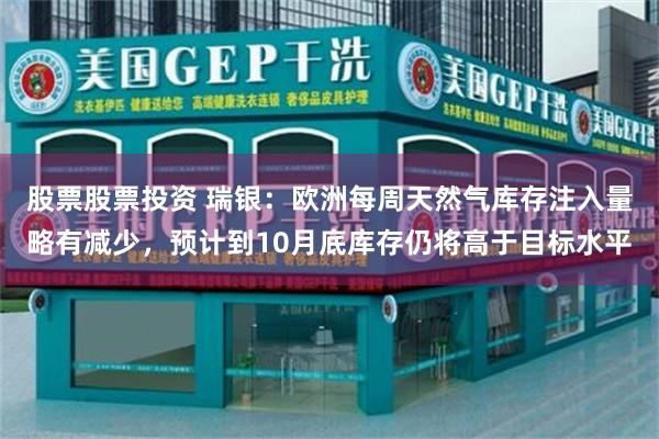 股票股票投资 瑞银：欧洲每周天然气库存注入量略有减少，预计到10月底库存仍将高于目标水平