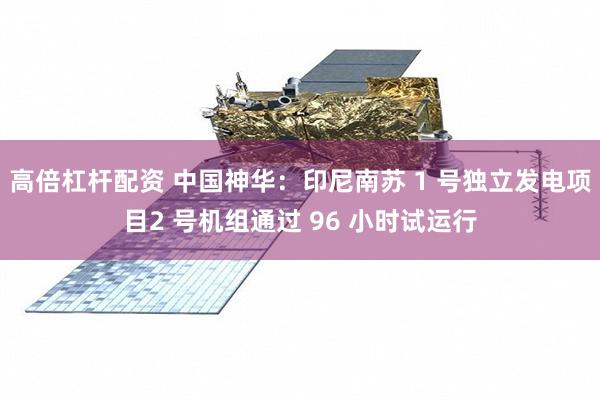 高倍杠杆配资 中国神华：印尼南苏 1 号独立发电项目2 号机组通过 96 小时试运行