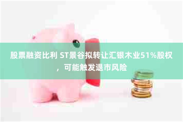 股票融资比利 ST景谷拟转让汇银木业51%股权，可能触发退市风险