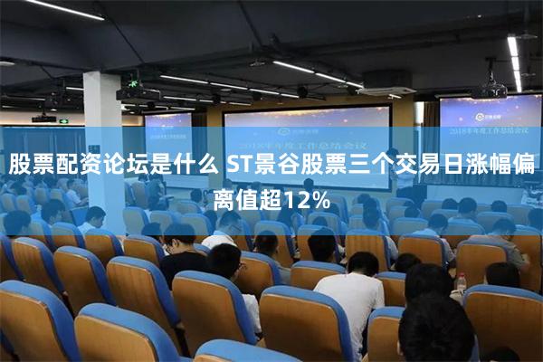 股票配资论坛是什么 ST景谷股票三个交易日涨幅偏离值超12%