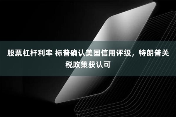 股票杠杆利率 标普确认美国信用评级，特朗普关税政策获认可